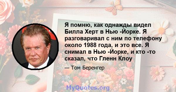 Я помню, как однажды видел Билла Херт в Нью -Йорке. Я разговаривал с ним по телефону около 1988 года, и это все. Я снимал в Нью -Йорке, и кто -то сказал, что Гленн Клоу