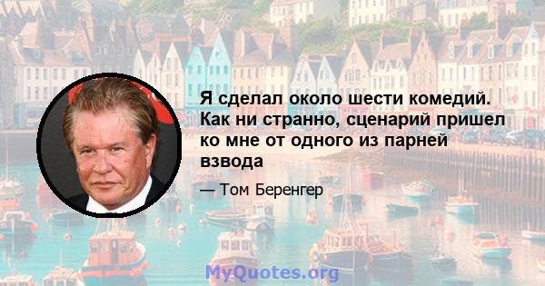 Я сделал около шести комедий. Как ни странно, сценарий пришел ко мне от одного из парней взвода