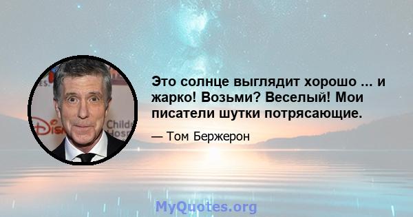 Это солнце выглядит хорошо ... и жарко! Возьми? Веселый! Мои писатели шутки потрясающие.