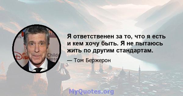 Я ответственен за то, что я есть и кем хочу быть. Я не пытаюсь жить по другим стандартам.