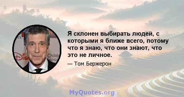 Я склонен выбирать людей, с которыми я ближе всего, потому что я знаю, что они знают, что это не личное.