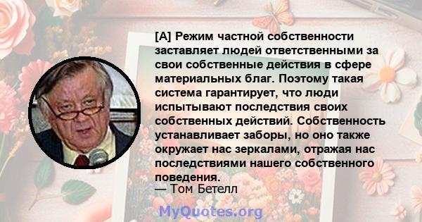 [A] Режим частной собственности заставляет людей ответственными за свои собственные действия в сфере материальных благ. Поэтому такая система гарантирует, что люди испытывают последствия своих собственных действий.