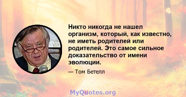 Никто никогда не нашел организм, который, как известно, не иметь родителей или родителей. Это самое сильное доказательство от имени эволюции.