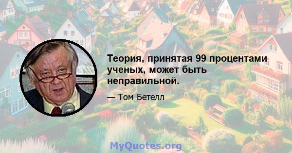 Теория, принятая 99 процентами ученых, может быть неправильной.