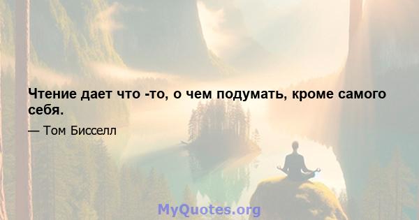 Чтение дает что -то, о чем подумать, кроме самого себя.