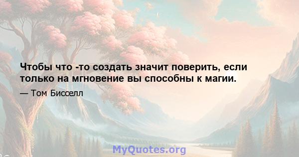 Чтобы что -то создать значит поверить, если только на мгновение вы способны к магии.