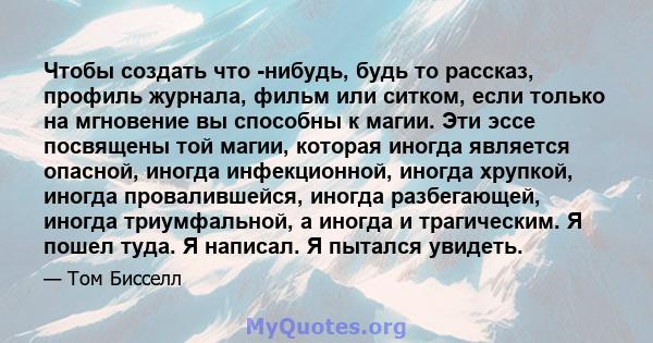 Чтобы создать что -нибудь, будь то рассказ, профиль журнала, фильм или ситком, если только на мгновение вы способны к магии. Эти эссе посвящены той магии, которая иногда является опасной, иногда инфекционной, иногда