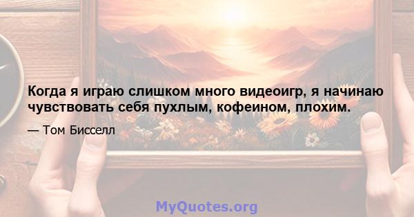 Когда я играю слишком много видеоигр, я начинаю чувствовать себя пухлым, кофеином, плохим.