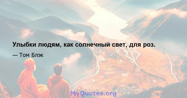 Улыбки людям, как солнечный свет, для роз.