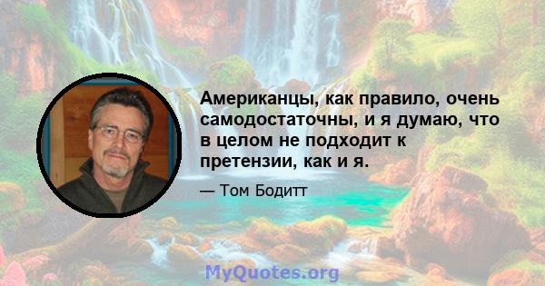 Американцы, как правило, очень самодостаточны, и я думаю, что в целом не подходит к претензии, как и я.