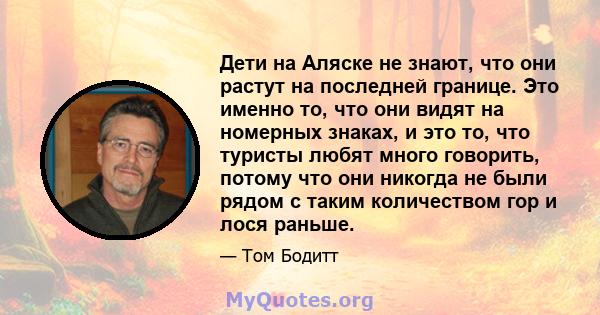 Дети на Аляске не знают, что они растут на последней границе. Это именно то, что они видят на номерных знаках, и это то, что туристы любят много говорить, потому что они никогда не были рядом с таким количеством гор и