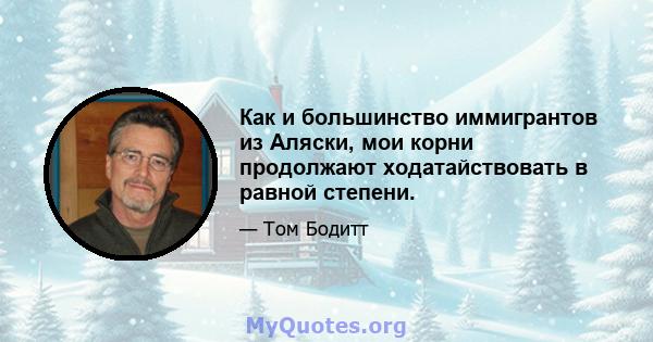 Как и большинство иммигрантов из Аляски, мои корни продолжают ходатайствовать в равной степени.