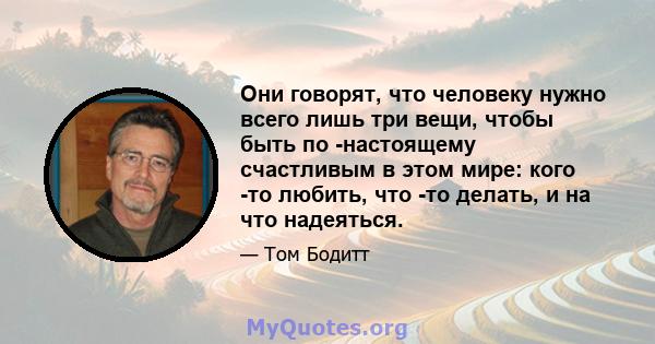 Они говорят, что человеку нужно всего лишь три вещи, чтобы быть по -настоящему счастливым в этом мире: кого -то любить, что -то делать, и на что надеяться.