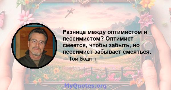 Разница между оптимистом и пессимистом? Оптимист смеется, чтобы забыть, но пессимист забывает смеяться.