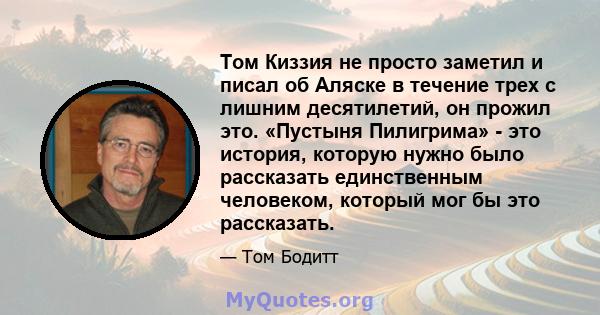 Том Киззия не просто заметил и писал об Аляске в течение трех с лишним десятилетий, он прожил это. «Пустыня Пилигрима» - это история, которую нужно было рассказать единственным человеком, который мог бы это рассказать.