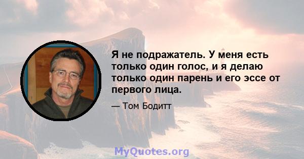 Я не подражатель. У меня есть только один голос, и я делаю только один парень и его эссе от первого лица.