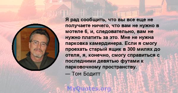 Я рад сообщить, что вы все еще не получаете ничего, что вам не нужно в мотеле 6, и, следовательно, вам не нужно платить за это. Мне не нужна парковка камердинера. Если я смогу проехать старый ящик в 300 милях до отеля,