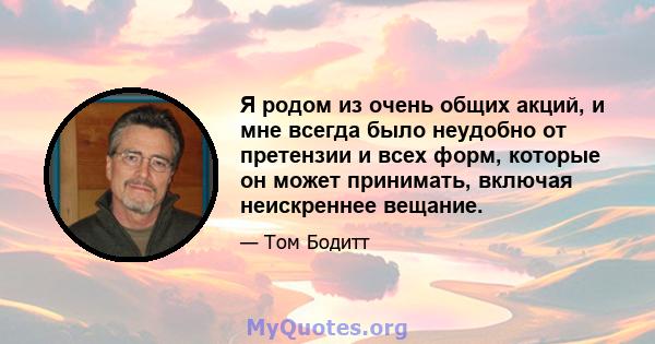 Я родом из очень общих акций, и мне всегда было неудобно от претензии и всех форм, которые он может принимать, включая неискреннее вещание.