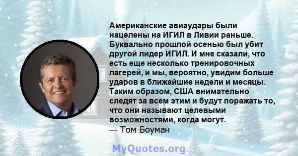 Американские авиаудары были нацелены на ИГИЛ в Ливии раньше. Буквально прошлой осенью был убит другой лидер ИГИЛ. И мне сказали, что есть еще несколько тренировочных лагерей, и мы, вероятно, увидим больше ударов в