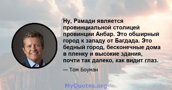 Ну, Рамади является провинциальной столицей провинции Анбар. Это обширный город к западу от Багдада. Это бедный город, бесконечные дома в пленку и высокие здания, почти так далеко, как видит глаз.