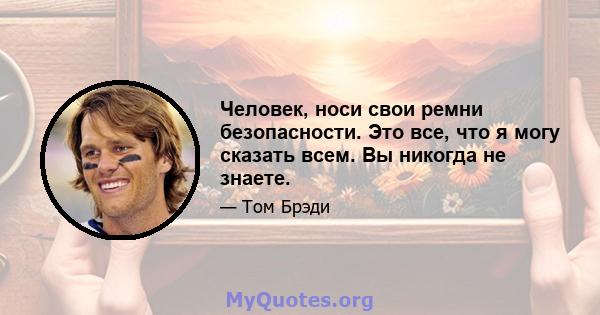 Человек, носи свои ремни безопасности. Это все, что я могу сказать всем. Вы никогда не знаете.