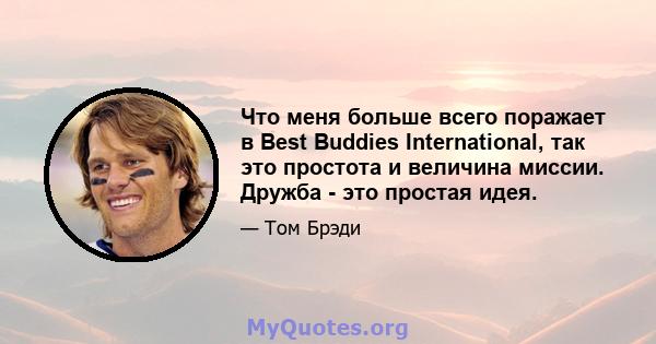 Что меня больше всего поражает в Best Buddies International, так это простота и величина миссии. Дружба - это простая идея.