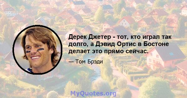 Дерек Джетер - тот, кто играл так долго, а Дэвид Ортис в Бостоне делает это прямо сейчас.