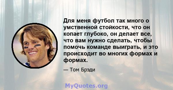 Для меня футбол так много о умственной стойкости, что он копает глубоко, он делает все, что вам нужно сделать, чтобы помочь команде выиграть, и это происходит во многих формах и формах.