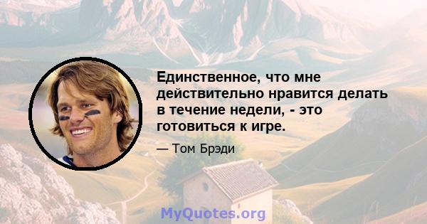 Единственное, что мне действительно нравится делать в течение недели, - это готовиться к игре.