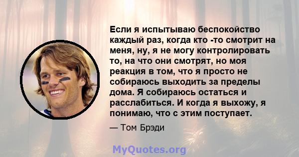 Если я испытываю беспокойство каждый раз, когда кто -то смотрит на меня, ну, я не могу контролировать то, на что они смотрят, но моя реакция в том, что я просто не собираюсь выходить за пределы дома. Я собираюсь