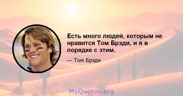 Есть много людей, которым не нравится Том Брэди, и я в порядке с этим.