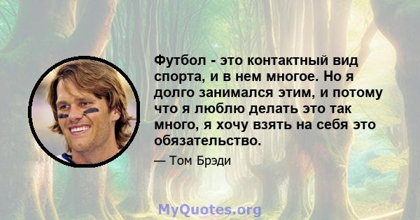 Футбол - это контактный вид спорта, и в нем многое. Но я долго занимался этим, и потому что я люблю делать это так много, я хочу взять на себя это обязательство.