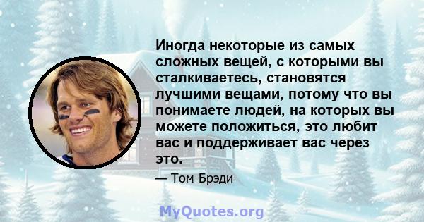 Иногда некоторые из самых сложных вещей, с которыми вы сталкиваетесь, становятся лучшими вещами, потому что вы понимаете людей, на которых вы можете положиться, это любит вас и поддерживает вас через это.