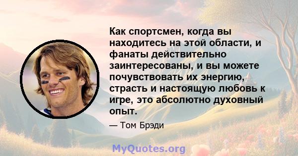 Как спортсмен, когда вы находитесь на этой области, и фанаты действительно заинтересованы, и вы можете почувствовать их энергию, страсть и настоящую любовь к игре, это абсолютно духовный опыт.