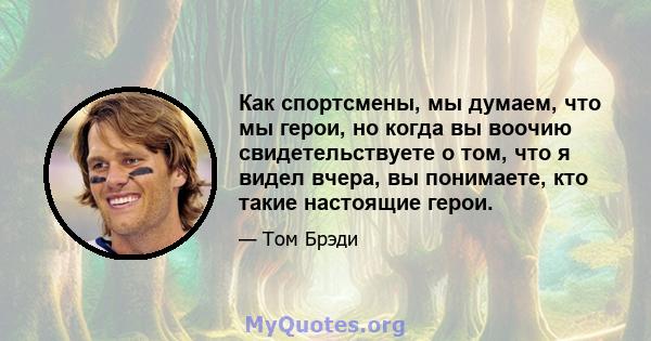 Как спортсмены, мы думаем, что мы герои, но когда вы воочию свидетельствуете о том, что я видел вчера, вы понимаете, кто такие настоящие герои.