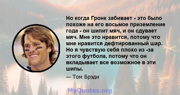 Но когда Гронк забивает - это было похоже на его восьмое приземление года - он шипит мяч, и он сдувает мяч. Мне это нравится, потому что мне нравится дефтированный шар. Но я чувствую себя плохо из -за этого футбола,