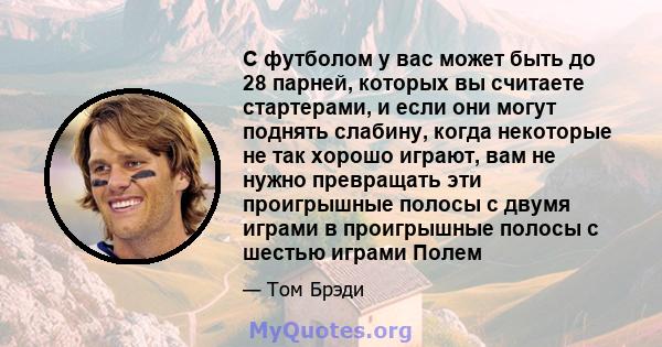 С футболом у вас может быть до 28 парней, которых вы считаете стартерами, и если они могут поднять слабину, когда некоторые не так хорошо играют, вам не нужно превращать эти проигрышные полосы с двумя играми в