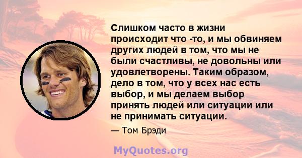 Слишком часто в жизни происходит что -то, и мы обвиняем других людей в том, что мы не были счастливы, не довольны или удовлетворены. Таким образом, дело в том, что у всех нас есть выбор, и мы делаем выбор принять людей