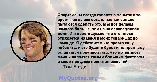 Спортсмены всегда говорят о деньгах в то время, когда все остальные так сильно пытаются сделать это. Мы все делаем намного больше, чем наша справедливая доля. И я просто думаю, что это плохо отражается на меня и моих