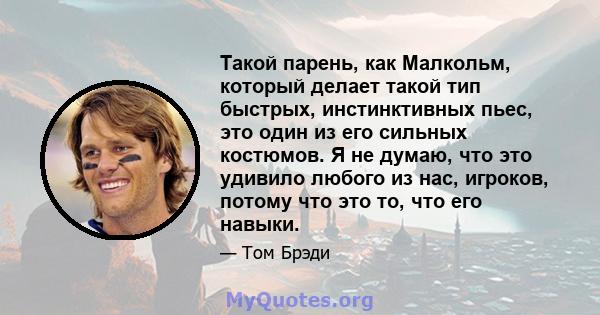 Такой парень, как Малкольм, который делает такой тип быстрых, инстинктивных пьес, это один из его сильных костюмов. Я не думаю, что это удивило любого из нас, игроков, потому что это то, что его навыки.