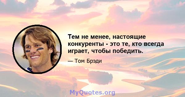 Тем не менее, настоящие конкуренты - это те, кто всегда играет, чтобы победить.