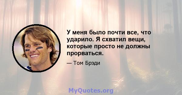 У меня было почти все, что ударило. Я схватил вещи, которые просто не должны прорваться.