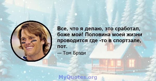 Все, что я делаю, это сработал, боже мой! Половина моей жизни проводится где -то в спортзале, пот.