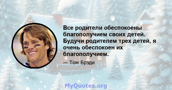 Все родители обеспокоены благополучием своих детей. Будучи родителем трех детей, я очень обеспокоен их благополучием.