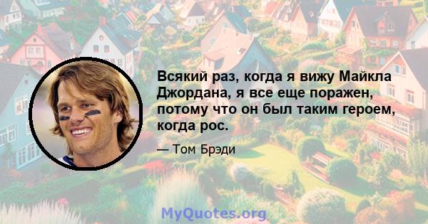 Всякий раз, когда я вижу Майкла Джордана, я все еще поражен, потому что он был таким героем, когда рос.