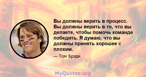 Вы должны верить в процесс. Вы должны верить в то, что вы делаете, чтобы помочь команде победить. Я думаю, что вы должны принять хорошее с плохим.