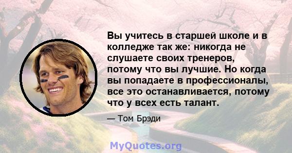 Вы учитесь в старшей школе и в колледже так же: никогда не слушаете своих тренеров, потому что вы лучшие. Но когда вы попадаете в профессионалы, все это останавливается, потому что у всех есть талант.