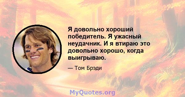 Я довольно хороший победитель. Я ужасный неудачник. И я втираю это довольно хорошо, когда выигрываю.