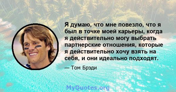 Я думаю, что мне повезло, что я был в точке моей карьеры, когда я действительно могу выбрать партнерские отношения, которые я действительно хочу взять на себя, и они идеально подходят.