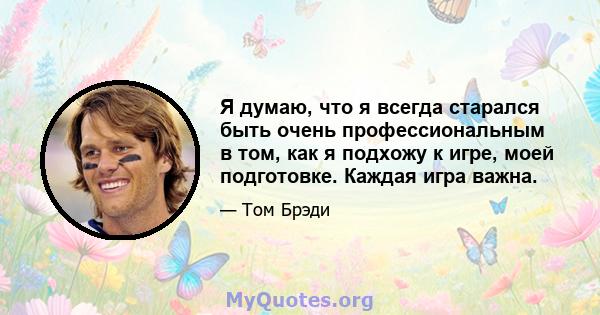 Я думаю, что я всегда старался быть очень профессиональным в том, как я подхожу к игре, моей подготовке. Каждая игра важна.